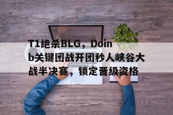 T1绝杀BLG，Doinb关键团战开团秒人峡谷大战半决赛，锁定晋级资格